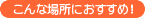 こんな場所におすすめ!
